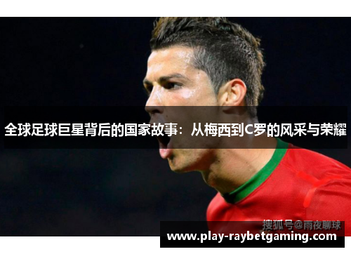 全球足球巨星背后的国家故事：从梅西到C罗的风采与荣耀