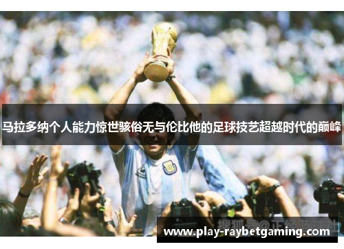 马拉多纳个人能力惊世骇俗无与伦比他的足球技艺超越时代的巅峰