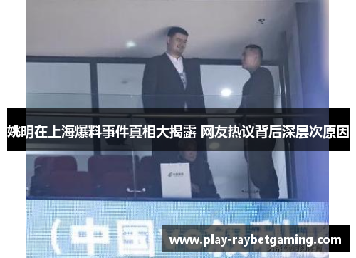 姚明在上海爆料事件真相大揭露 网友热议背后深层次原因