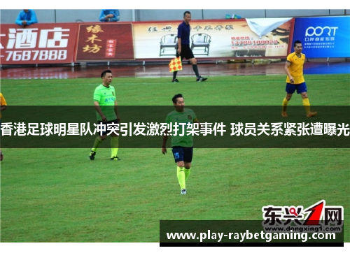 香港足球明星队冲突引发激烈打架事件 球员关系紧张遭曝光