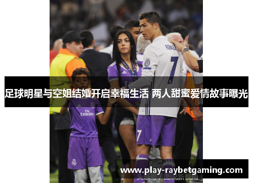 足球明星与空姐结婚开启幸福生活 两人甜蜜爱情故事曝光