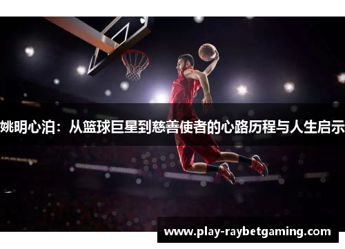 姚明心泊：从篮球巨星到慈善使者的心路历程与人生启示