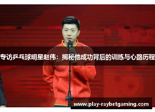 专访乒乓球明星赵伟：揭秘他成功背后的训练与心路历程