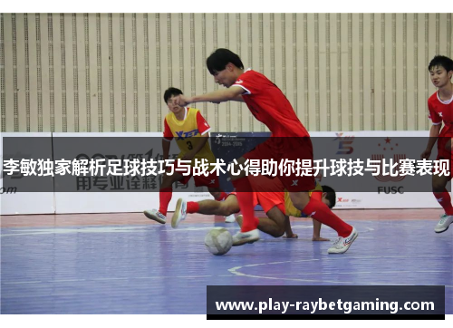 李敏独家解析足球技巧与战术心得助你提升球技与比赛表现