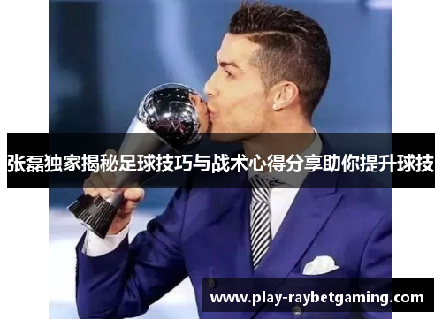 张磊独家揭秘足球技巧与战术心得分享助你提升球技
