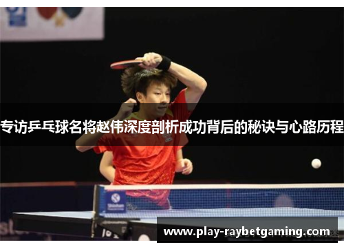 专访乒乓球名将赵伟深度剖析成功背后的秘诀与心路历程