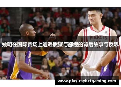 姚明在国际赛场上遭遇质疑与鄙视的背后故事与反思