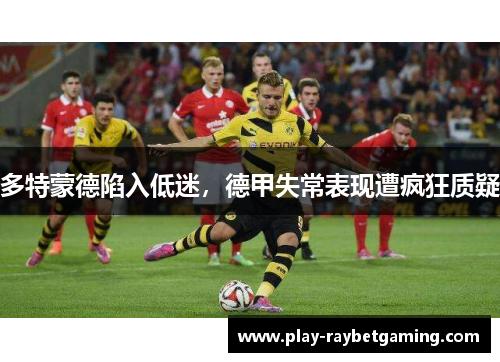 多特蒙德陷入低迷，德甲失常表现遭疯狂质疑