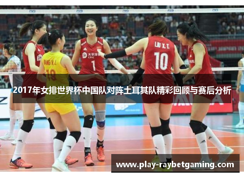 2017年女排世界杯中国队对阵土耳其队精彩回顾与赛后分析
