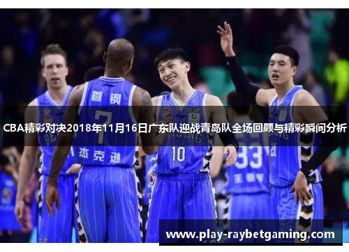 CBA精彩对决2018年11月16日广东队迎战青岛队全场回顾与精彩瞬间分析