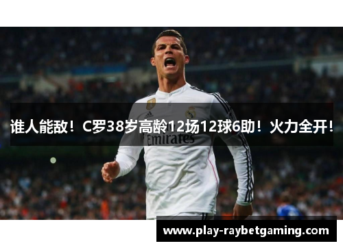 谁人能敌！C罗38岁高龄12场12球6助！火力全开！