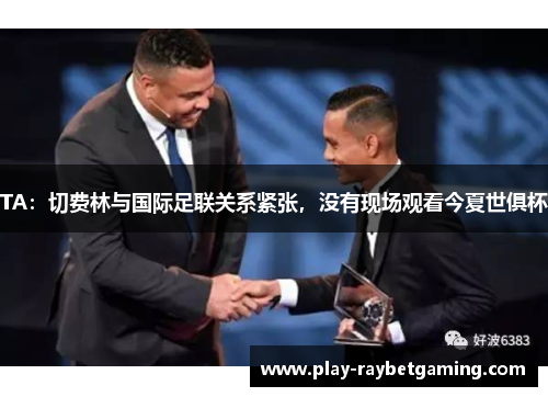 TA：切费林与国际足联关系紧张，没有现场观看今夏世俱杯