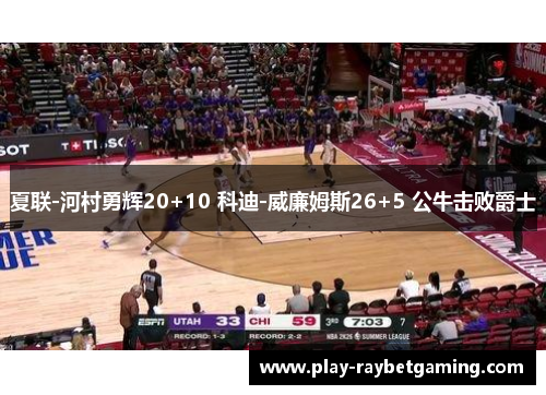 夏联-河村勇辉20+10 科迪-威廉姆斯26+5 公牛击败爵士