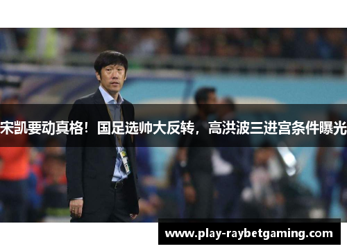 宋凯要动真格！国足选帅大反转，高洪波三进宫条件曝光