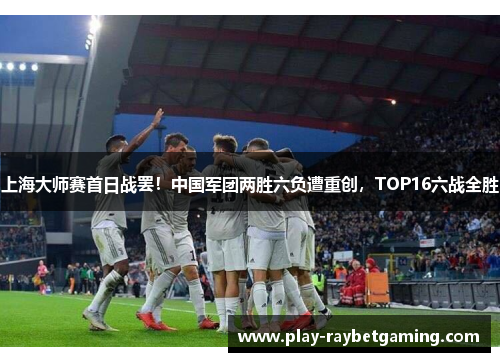 上海大师赛首日战罢！中国军团两胜六负遭重创，TOP16六战全胜