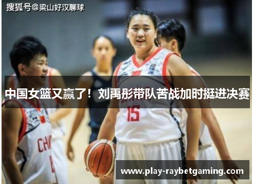 中国女篮又赢了！刘禹彤带队苦战加时挺进决赛