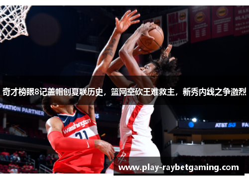 奇才榜眼8记盖帽创夏联历史，篮网空砍王难救主，新秀内线之争激烈