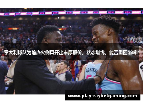 意大利球队为前热火侧翼开出丰厚报价，状态堪忧，能否重回巅峰？