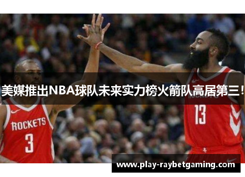 美媒推出NBA球队未来实力榜火箭队高居第三！
