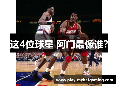 这4位球星 阿门最像谁？
