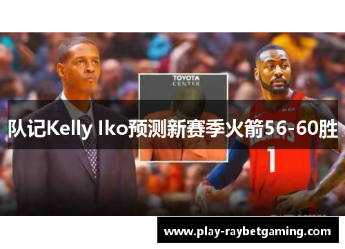 队记Kelly Iko预测新赛季火箭56-60胜