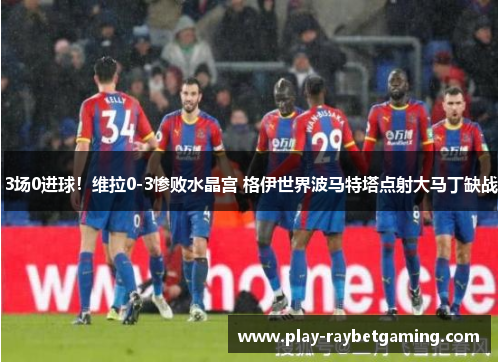 3场0进球！维拉0-3惨败水晶宫 格伊世界波马特塔点射大马丁缺战